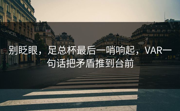 别眨眼，足总杯最后一哨响起，VAR一句话把矛盾推到台前