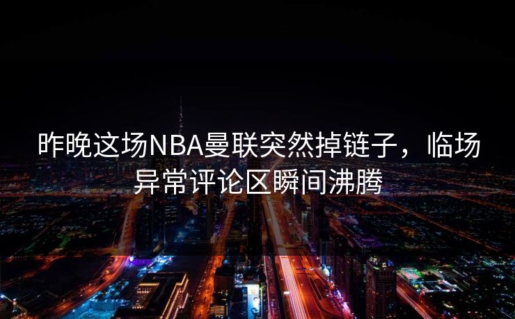 昨晚这场NBA曼联突然掉链子,临场异常评论区瞬间沸腾