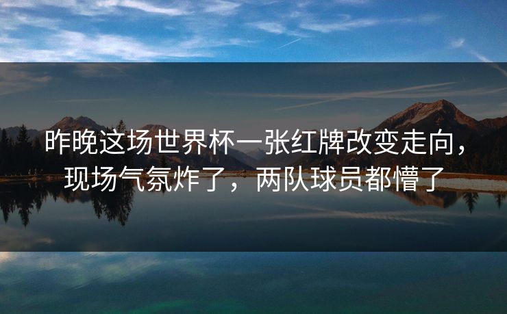 昨晚这场世界杯一张红牌改变走向,现场气氛炸了,两队球员都懵了