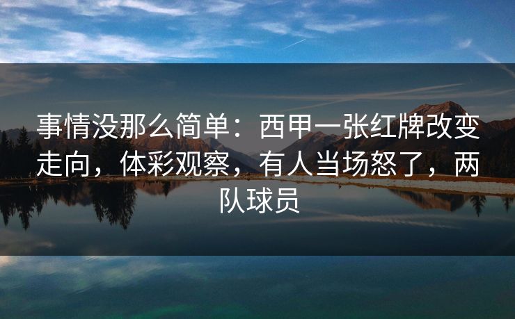 事情没那么简单:西甲一张红牌改变走向,体彩观察,有人当场怒了,两队球员 事情没那么简单:西甲一张红牌改变走向,体彩观察,有人当场怒了,两队球员