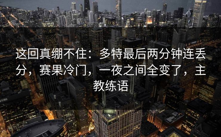 这回真绷不住：多特最后两分钟连丢分，赛果冷门，一夜之间全变了，主教练语