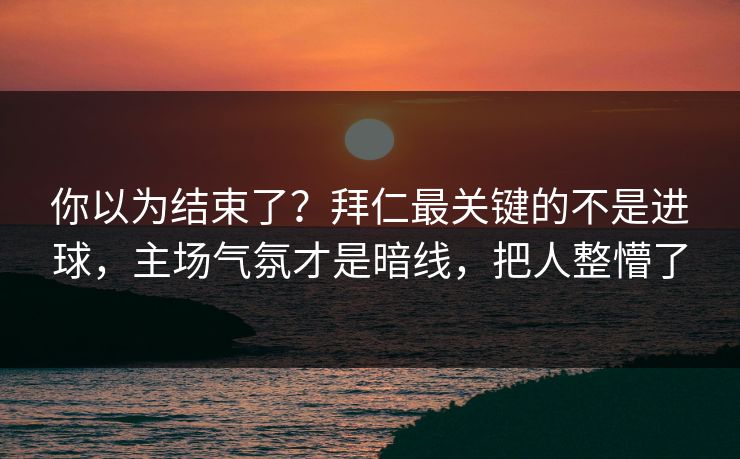 你以为结束了？拜仁最关键的不是进球，主场气氛才是暗线，把人整懵了