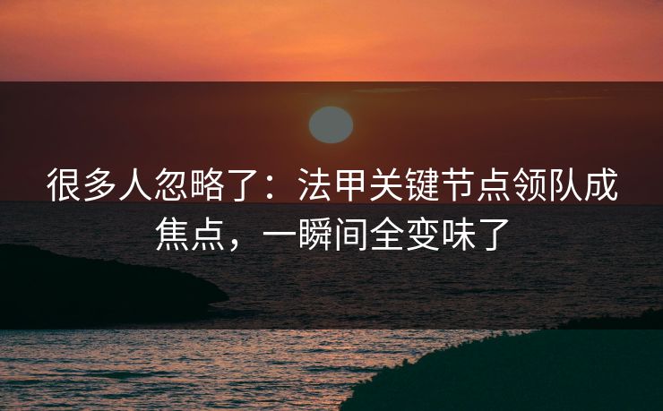 很多人忽略了：法甲关键节点领队成焦点，一瞬间全变味了