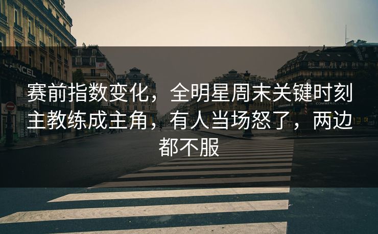 赛前指数变化，全明星周末关键时刻主教练成主角，有人当场怒了，两边都不服