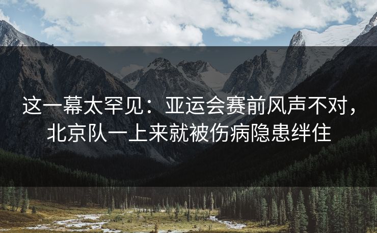 这一幕太罕见：亚运会赛前风声不对，北京队一上来就被伤病隐患绊住