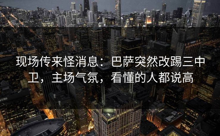 现场传来怪消息：巴萨突然改踢三中卫，主场气氛，看懂的人都说高