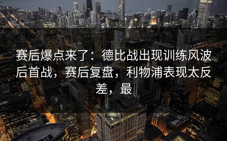 赛后爆点来了：德比战出现训练风波后首战，赛后复盘，利物浦表现太反差，最