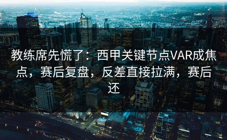 教练席先慌了：西甲关键节点VAR成焦点，赛后复盘，反差直接拉满，赛后还