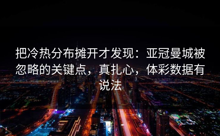 把冷热分布摊开才发现：亚冠曼城被忽略的关键点，真扎心，体彩数据有说法