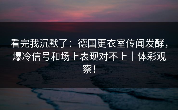 看完我沉默了：德国更衣室传闻发酵，爆冷信号和场上表现对不上｜体彩观察！