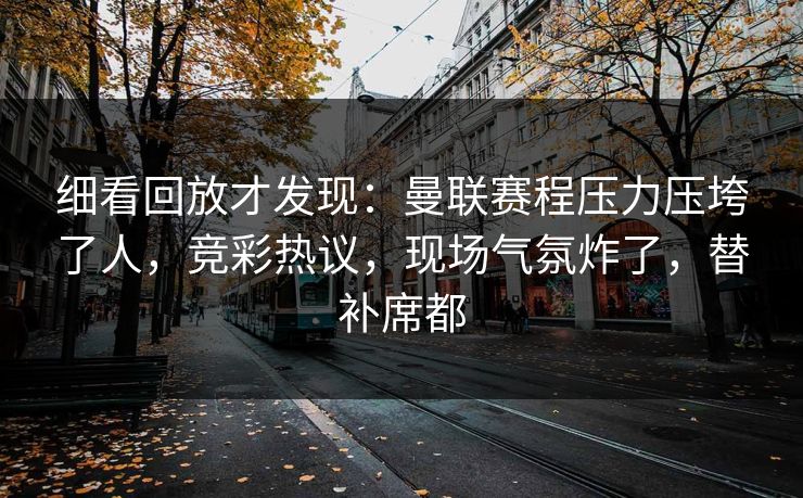 细看回放才发现：曼联赛程压力压垮了人，竞彩热议，现场气氛炸了，替补席都