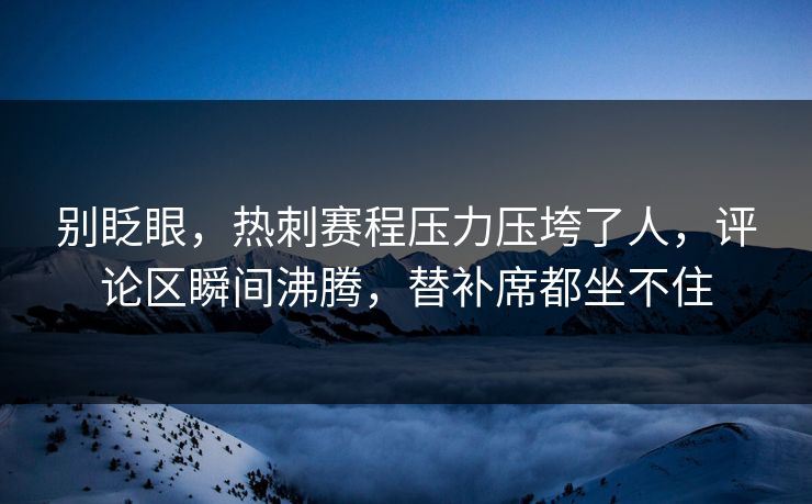 别眨眼，热刺赛程压力压垮了人，评论区瞬间沸腾，替补席都坐不住