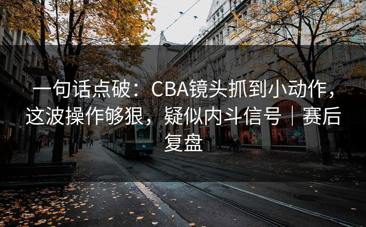 一句话点破：CBA镜头抓到小动作，这波操作够狠，疑似内斗信号｜赛后复盘
