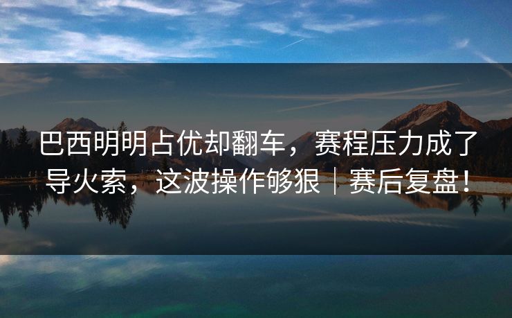 巴西明明占优却翻车，赛程压力成了导火索，这波操作够狠｜赛后复盘！