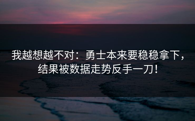我越想越不对：勇士本来要稳稳拿下，结果被数据走势反手一刀！