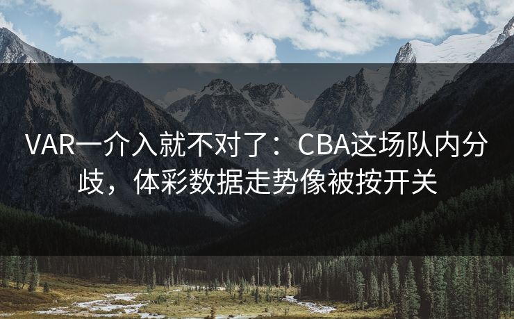 VAR一介入就不对了：CBA这场队内分歧，体彩数据走势像被按开关
