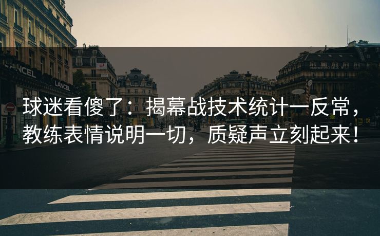 球迷看傻了：揭幕战技术统计一反常，教练表情说明一切，质疑声立刻起来！