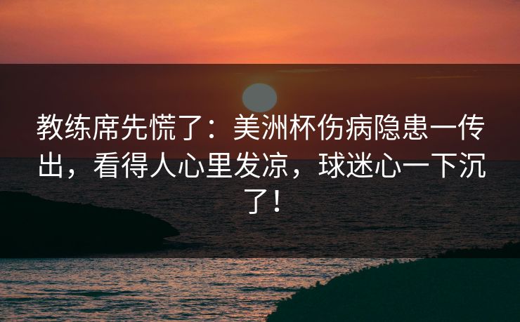 教练席先慌了：美洲杯伤病隐患一传出，看得人心里发凉，球迷心一下沉了！