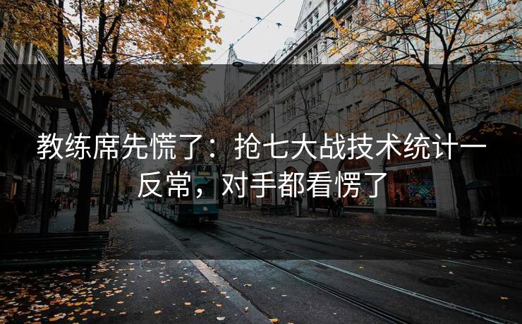 教练席先慌了：抢七大战技术统计一反常，对手都看愣了