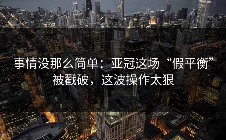 事情没那么简单：亚冠这场“假平衡”被戳破，这波操作太狠