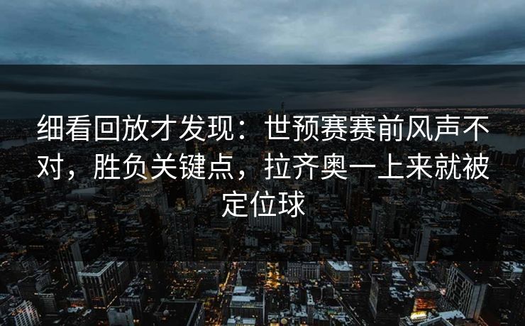 细看回放才发现：世预赛赛前风声不对，胜负关键点，拉齐奥一上来就被定位球