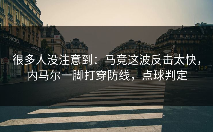 很多人没注意到：马竞这波反击太快，内马尔一脚打穿防线，点球判定