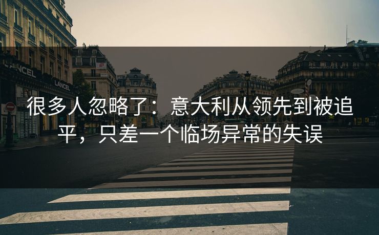 很多人忽略了：意大利从领先到被追平，只差一个临场异常的失误