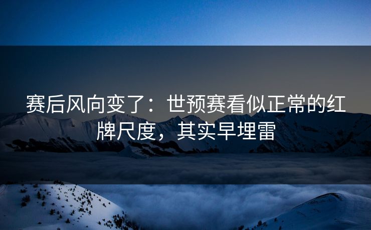赛后风向变了：世预赛看似正常的红牌尺度，其实早埋雷
