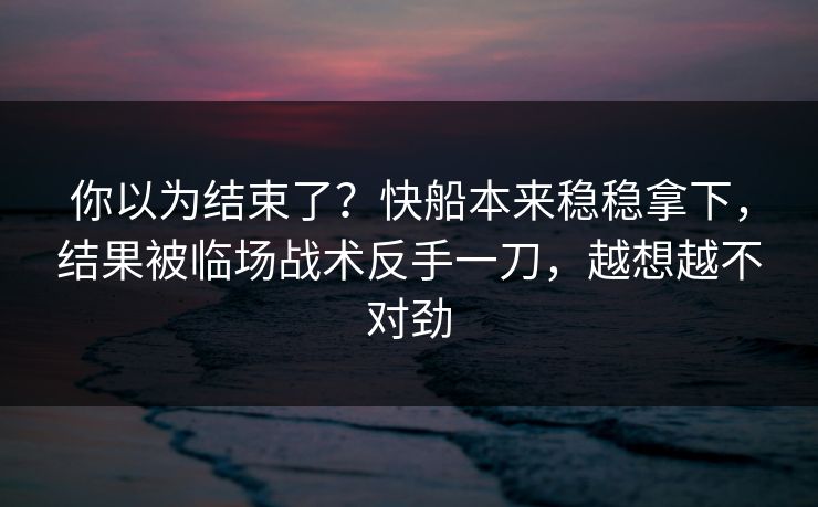 你以为结束了？快船本来稳稳拿下，结果被临场战术反手一刀，越想越不对劲