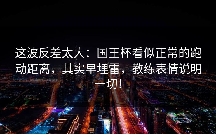 这波反差太大：国王杯看似正常的跑动距离，其实早埋雷，教练表情说明一切！