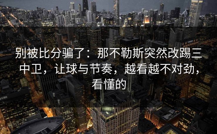 别被比分骗了：那不勒斯突然改踢三中卫，让球与节奏，越看越不对劲，看懂的