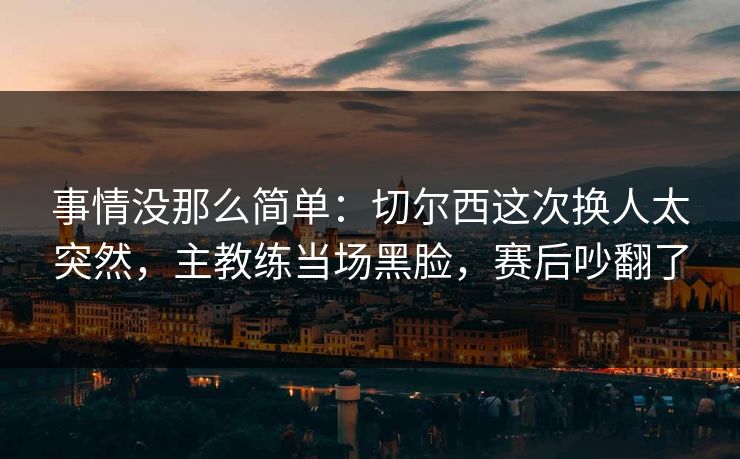 事情没那么简单：切尔西这次换人太突然，主教练当场黑脸，赛后吵翻了