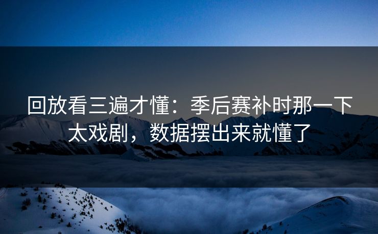 回放看三遍才懂：季后赛补时那一下太戏剧，数据摆出来就懂了