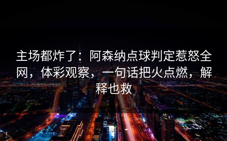 主场都炸了：阿森纳点球判定惹怒全网，体彩观察，一句话把火点燃，解释也救