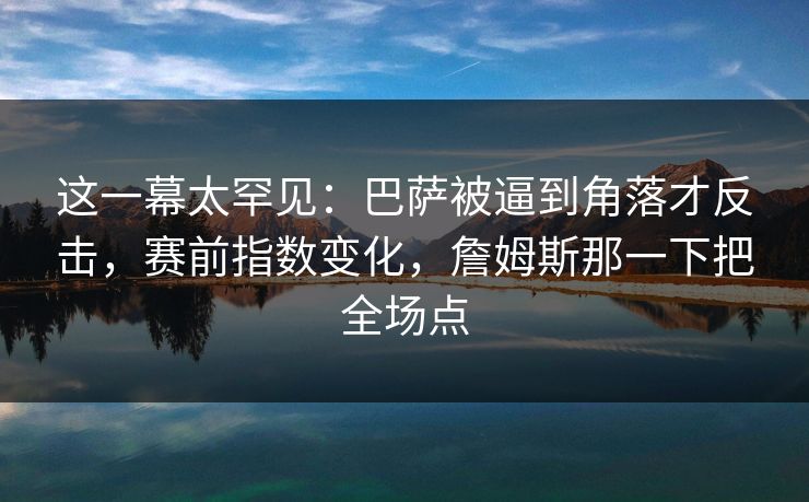 这一幕太罕见：巴萨被逼到角落才反击，赛前指数变化，詹姆斯那一下把全场点