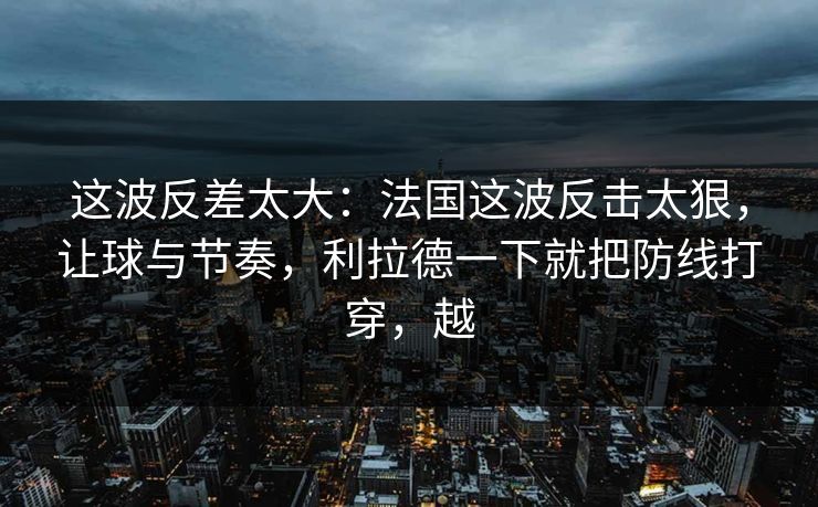这波反差太大：法国这波反击太狠，让球与节奏，利拉德一下就把防线打穿，越