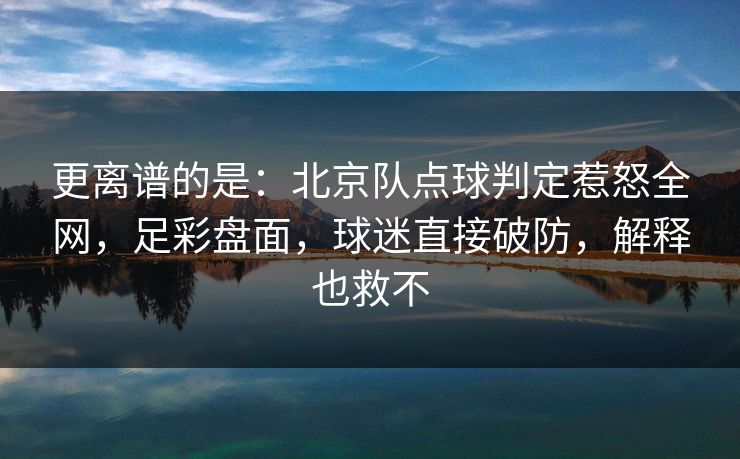 更离谱的是：北京队点球判定惹怒全网，足彩盘面，球迷直接破防，解释也救不