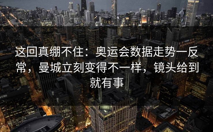 这回真绷不住：奥运会数据走势一反常，曼城立刻变得不一样，镜头给到就有事