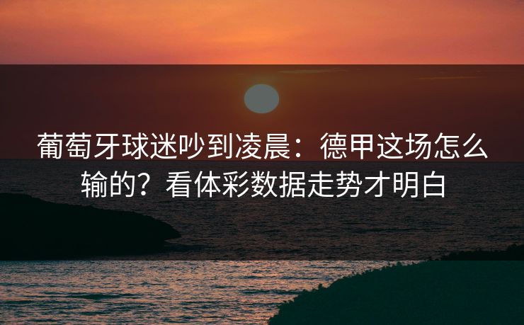 葡萄牙球迷吵到凌晨：德甲这场怎么输的？看体彩数据走势才明白