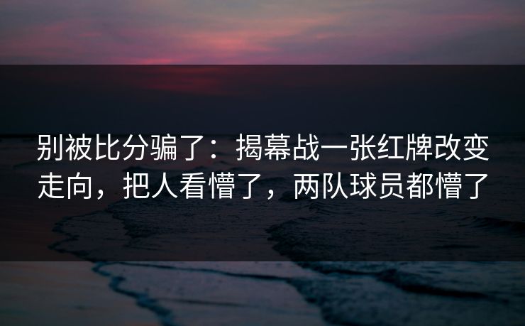别被比分骗了：揭幕战一张红牌改变走向，把人看懵了，两队球员都懵了