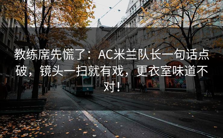 教练席先慌了：AC米兰队长一句话点破，镜头一扫就有戏，更衣室味道不对！