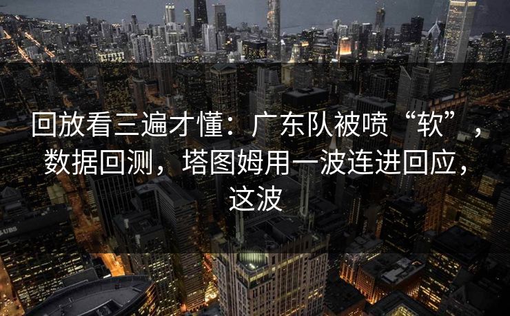 回放看三遍才懂：广东队被喷“软”，数据回测，塔图姆用一波连进回应，这波