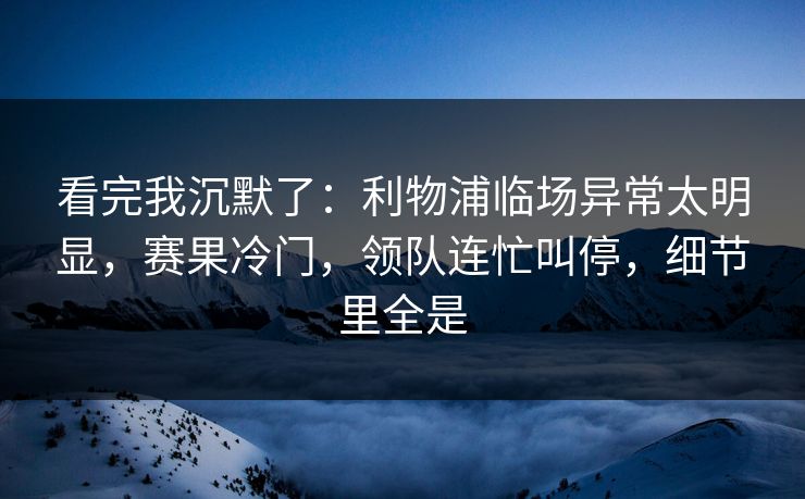 看完我沉默了：利物浦临场异常太明显，赛果冷门，领队连忙叫停，细节里全是