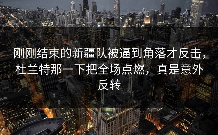 刚刚结束的新疆队被逼到角落才反击，杜兰特那一下把全场点燃，真是意外反转