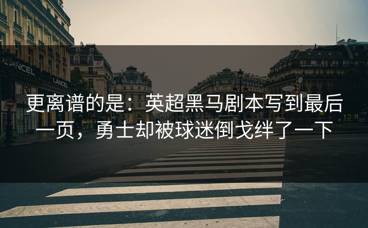 更离谱的是：英超黑马剧本写到最后一页，勇士却被球迷倒戈绊了一下