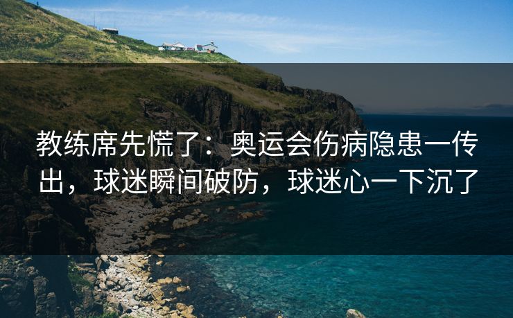 教练席先慌了：奥运会伤病隐患一传出，球迷瞬间破防，球迷心一下沉了