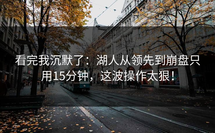 看完我沉默了：湖人从领先到崩盘只用15分钟，这波操作太狠！