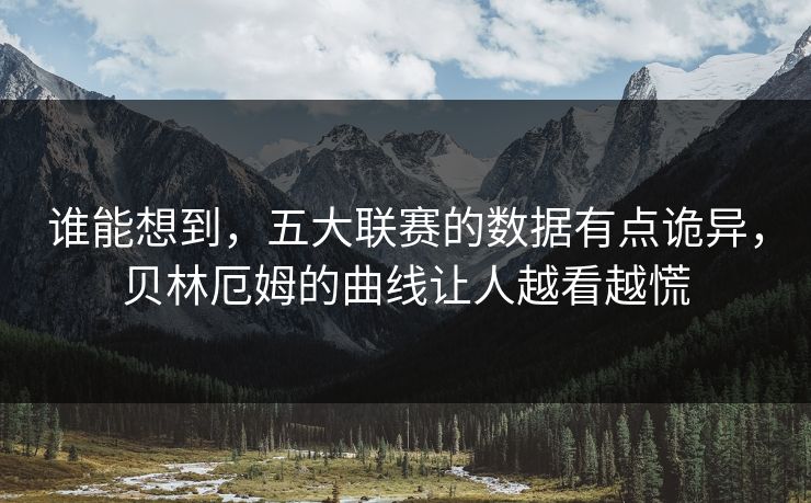 谁能想到，五大联赛的数据有点诡异，贝林厄姆的曲线让人越看越慌