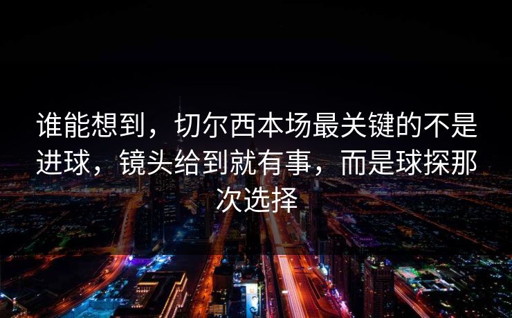 谁能想到，切尔西本场最关键的不是进球，镜头给到就有事，而是球探那次选择
