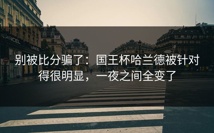 别被比分骗了：国王杯哈兰德被针对得很明显，一夜之间全变了